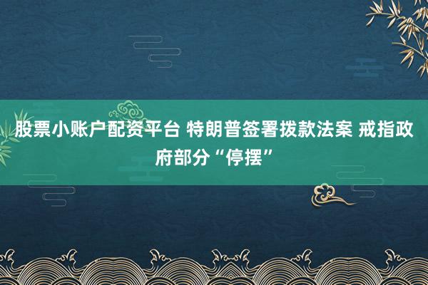 股票小账户配资平台 特朗普签署拨款法案 戒指政府部分“停摆”