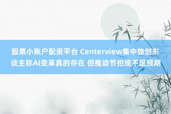 股票小账户配资平台 Centerview集中独创东谈主称AI变革真的存在 但推动节拍或不足预期