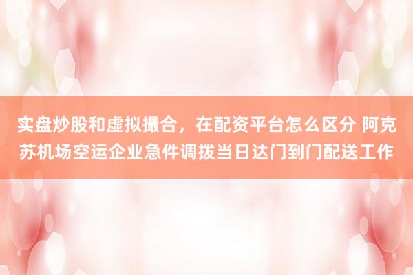 实盘炒股和虚拟撮合，在配资平台怎么区分 阿克苏机场空运企业急件调拨当日达门到门配送工作