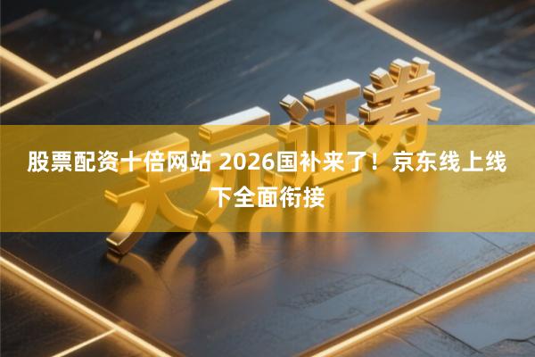 股票配资十倍网站 2026国补来了！京东线上线下全面衔接
