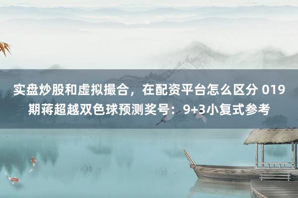 实盘炒股和虚拟撮合，在配资平台怎么区分 019期蒋超越双色球预测奖号：9+3小复式参考