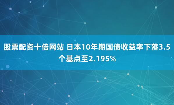 股票配资十倍网站 日本10年期国债收益率下落3.5个基点至2.195%