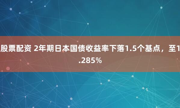 股票配资 2年期日本国债收益率下落1.5个基点，至1.285%