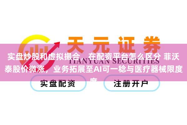 实盘炒股和虚拟撮合，在配资平台怎么区分 菲沃泰股价微涨，业务拓展至AI可一稔与医疗器械限度