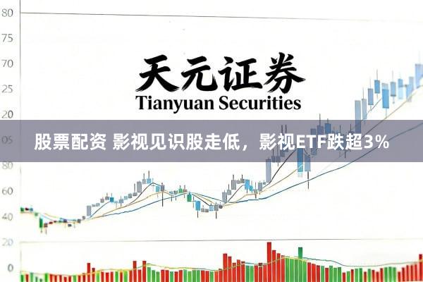 股票配资 影视见识股走低，影视ETF跌超3%
