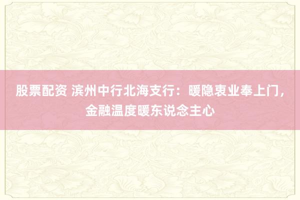 股票配资 滨州中行北海支行：暖隐衷业奉上门，金融温度暖东说念主心