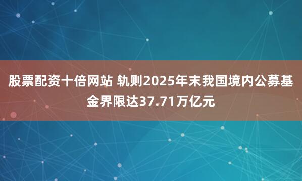 股票配资十倍网站 轨则2025年末我国境内公募基金界限达37.71万亿元