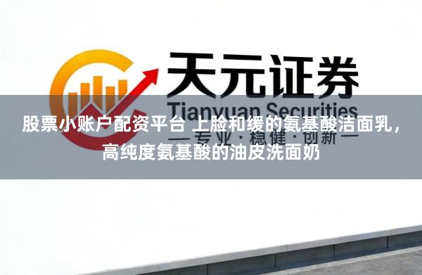 股票小账户配资平台 上脸和缓的氨基酸洁面乳，高纯度氨基酸的油皮洗面奶
