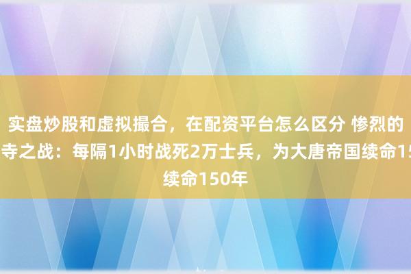 实盘炒股和虚拟撮合，在配资平台怎么区分 惨烈的香积寺之战：每隔1小时战死2万士兵，为大唐帝国续命150年