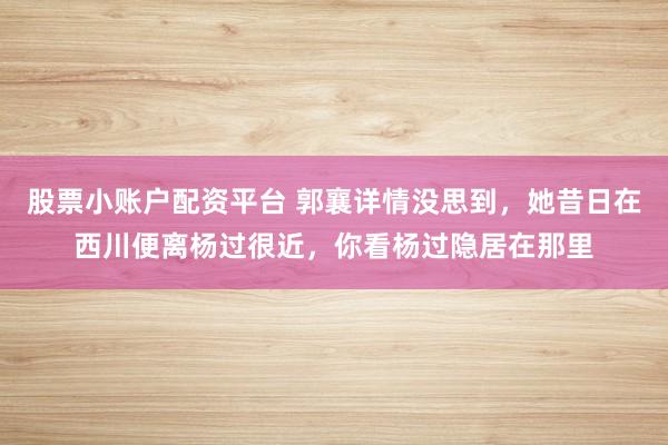 股票小账户配资平台 郭襄详情没思到，她昔日在西川便离杨过很近，你看杨过隐居在那里