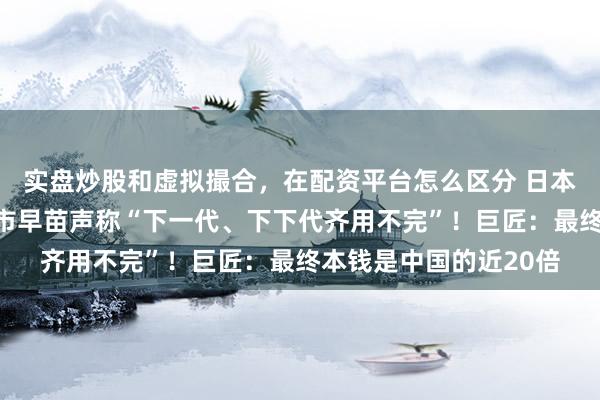 实盘炒股和虚拟撮合，在配资平台怎么区分 日本挖到含稀土泥浆，高市早苗声称“下一代、下下代齐用不完”！巨匠：最终本钱是中国的近20倍