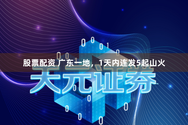 股票配资 广东一地，1天内连发5起山火