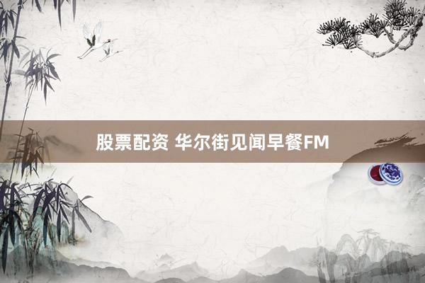 股票配资 华尔街见闻早餐FM