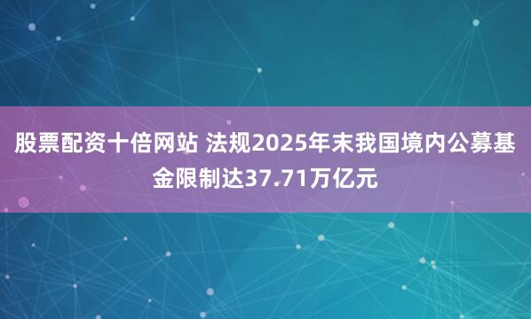股票配资十倍网站 法规2025年末我国境内公募基金限制达37.71万亿元