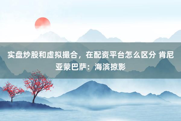 实盘炒股和虚拟撮合，在配资平台怎么区分 肯尼亚蒙巴萨：海滨掠影