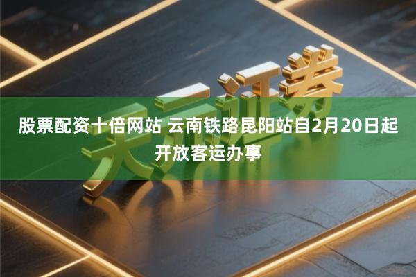 股票配资十倍网站 云南铁路昆阳站自2月20日起开放客运办事