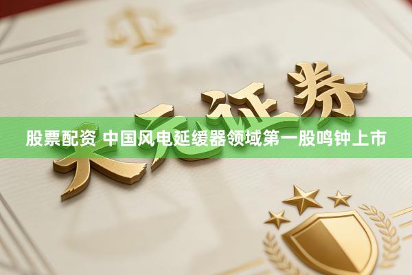 股票配资 中国风电延缓器领域第一股鸣钟上市