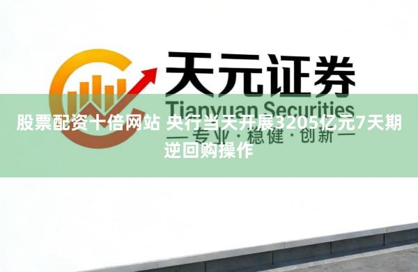 股票配资十倍网站 央行当天开展3205亿元7天期逆回购操作