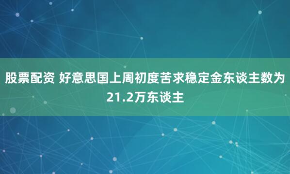 股票配资 好意思国上周初度苦求稳定金东谈主数为21.2万东谈主