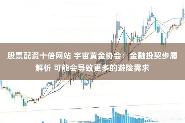股票配资十倍网站 宇宙黄金协会：金融投契步履解析 可能会导致更多的避险需求