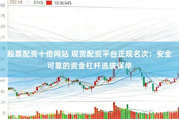 股票配资十倍网站 现货配资平台正规名次：安全可靠的资金杠杆选拔保举