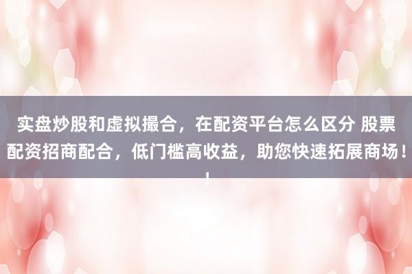 实盘炒股和虚拟撮合，在配资平台怎么区分 股票配资招商配合，低门槛高收益，助您快速拓展商场！