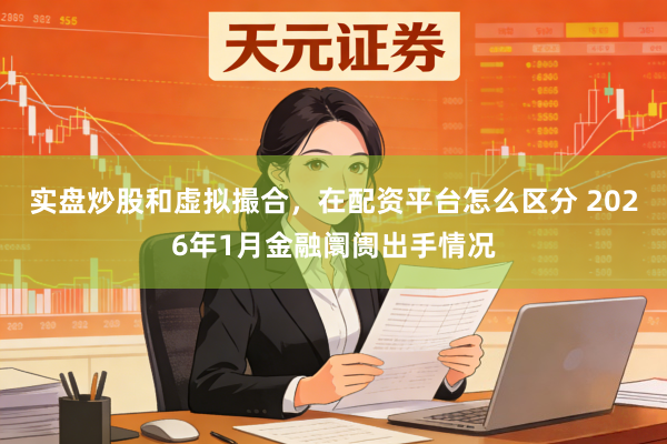 实盘炒股和虚拟撮合，在配资平台怎么区分 2026年1月金融阛阓出手情况