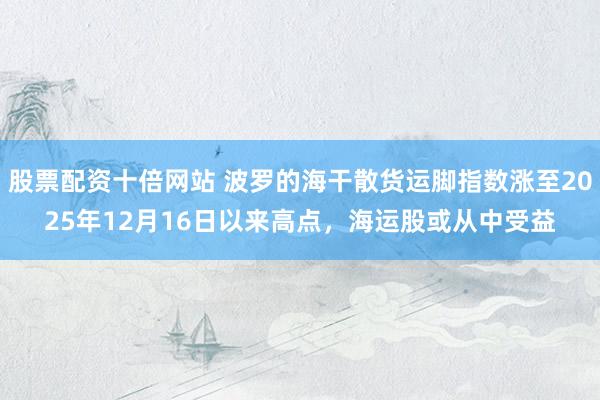 股票配资十倍网站 波罗的海干散货运脚指数涨至2025年12月16日以来高点，海运股或从中受益