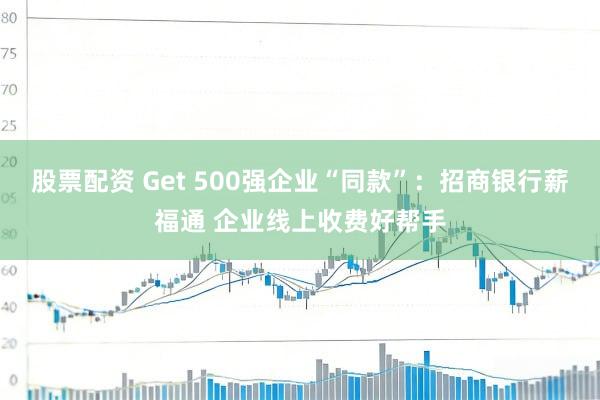 股票配资 Get 500强企业“同款”：招商银行薪福通 企业线上收费好帮手