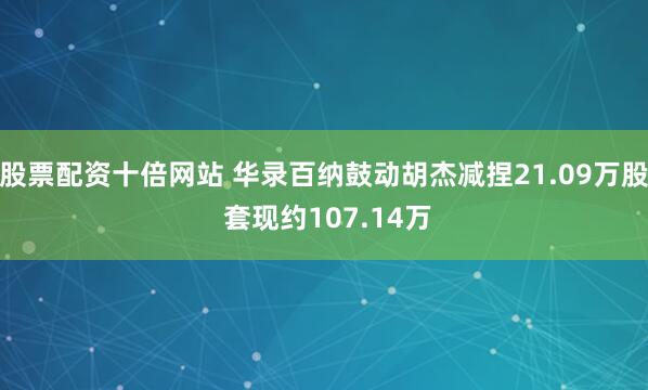 股票配资十倍网站 华录百纳鼓动胡杰减捏21.09万股 套现约107.14万