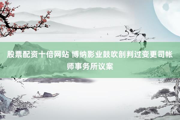 股票配资十倍网站 博纳影业鼓吹剖判过变更司帐师事务所议案