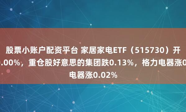 股票小账户配资平台 家居家电ETF（515730）开盘涨0.00%，重仓股好意思的集团跌0.13%，格力电器涨0.02%