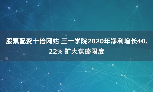股票配资十倍网站 三一学院2020年净利增长40.22% 扩大谋略限度