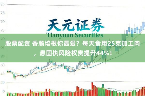 股票配资 香肠培根你最爱？每天食用25克加工肉，患固执风险权贵提升44%！