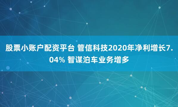 股票小账户配资平台 管信科技2020年净利增长7.04% 智谋泊车业务增多
