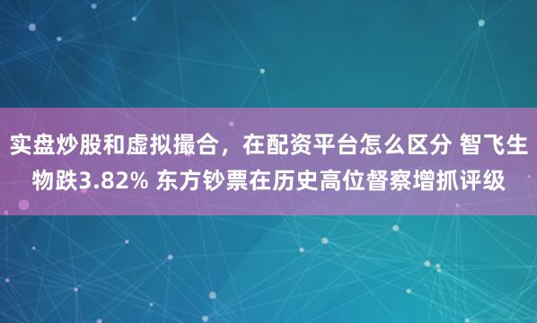 实盘炒股和虚拟撮合，在配资平台怎么区分 智飞生物跌3.82% 东方钞票在历史高位督察增抓评级