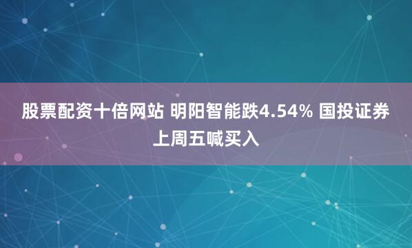 股票配资十倍网站 明阳智能跌4.54% 国投证券上周五喊买入