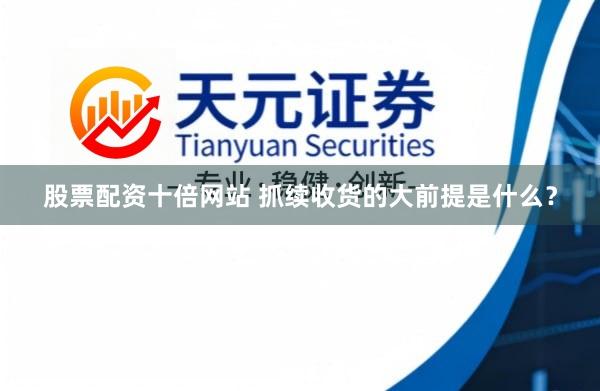 股票配资十倍网站 抓续收货的大前提是什么？