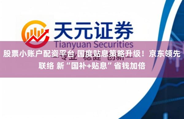 股票小账户配资平台 国度贴息策略升级！京东领先联络 新“国补+贴息”省钱加倍