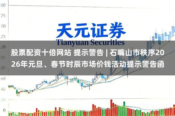 股票配资十倍网站 提示警告 | 石嘴山市秩序2026年元旦、春节时辰市场价钱活动提示警告函