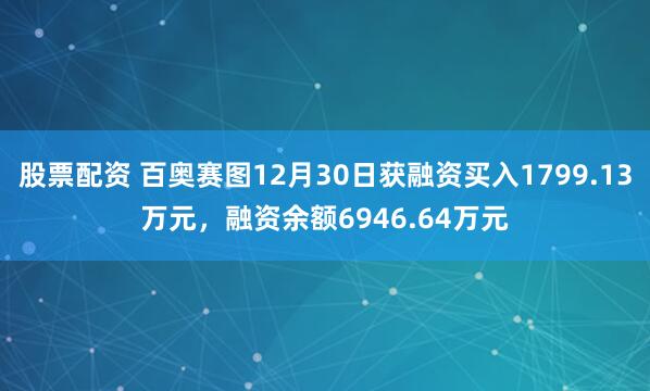 股票配资 百奥赛图12月30日获融资买入1799.13万元，融资余额6946.64万元