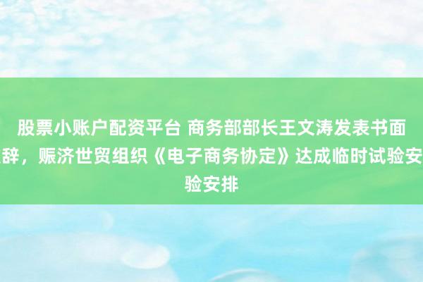 股票小账户配资平台 商务部部长王文涛发表书面致辞，赈济世贸组织《电子商务协定》达成临时试验安排