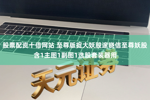 股票配资十倍网站 至尊版捉大妖股邃晓信至尊妖股含1主图1副图1选股套装器用